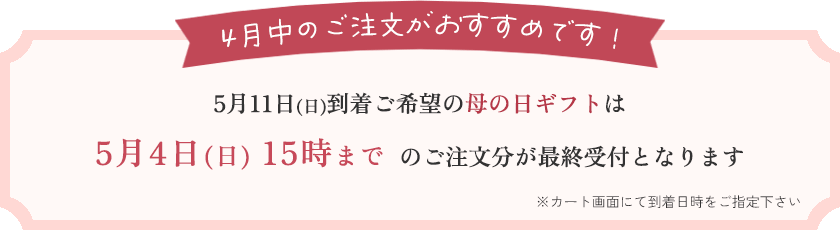4月中のご注文がおすすめです！5月11日(日)到着ご希望の母の日ギフトは5月4日15時までのご注文分が最終受付となります