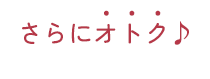 さらにオトク♪
