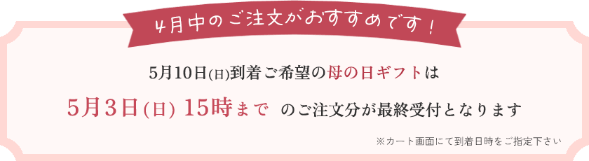 4月中のご注文がおすすめです！5月10日(日)到着ご希望の母の日ギフトは5月3日15時までのご注文分が最終受付となります